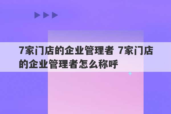 7家门店的企业管理者 7家门店的企业管理者怎么称呼