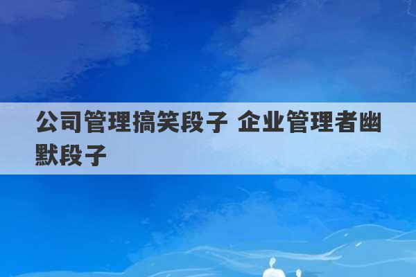 公司管理搞笑段子 企业管理者幽默段子