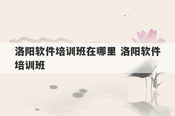 洛阳软件培训班在哪里 洛阳软件培训班