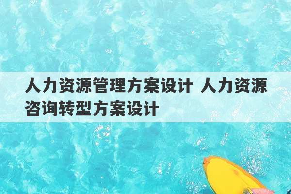 人力资源管理方案设计 人力资源咨询转型方案设计