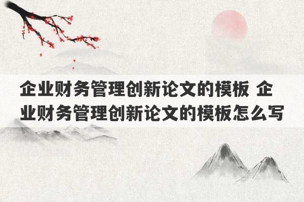 企业财务管理创新论文的模板 企业财务管理创新论文的模板怎么写