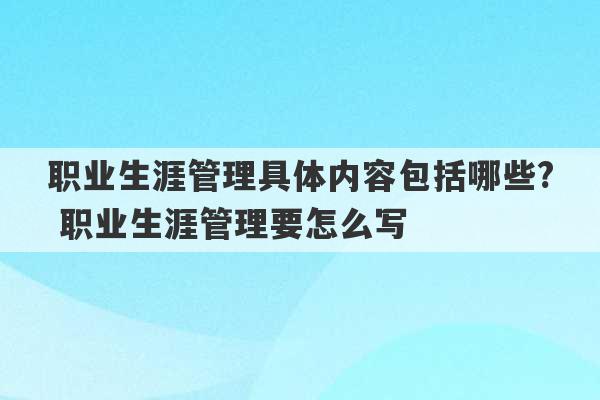 职业生涯管理具体内容包括哪些? 职业生涯管理要怎么写