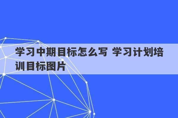 学习中期目标怎么写 学习计划培训目标图片