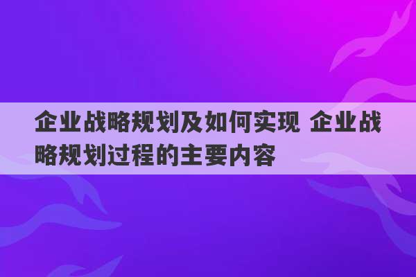 企业战略规划及如何实现 企业战略规划过程的主要内容