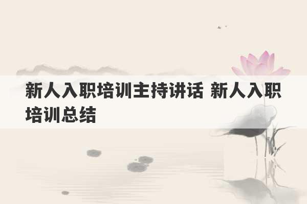 新人入职培训主持讲话 新人入职培训总结