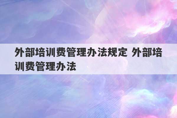 外部培训费管理办法规定 外部培训费管理办法