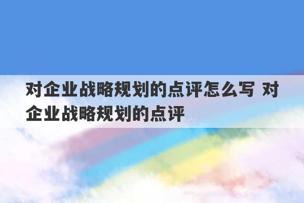 对企业战略规划的点评怎么写 对企业战略规划的点评