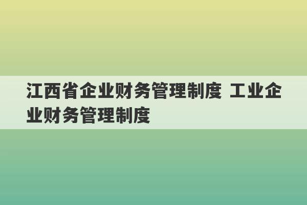 江西省企业财务管理制度 工业企业财务管理制度