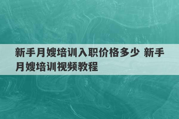 新手月嫂培训入职价格多少 新手月嫂培训视频教程