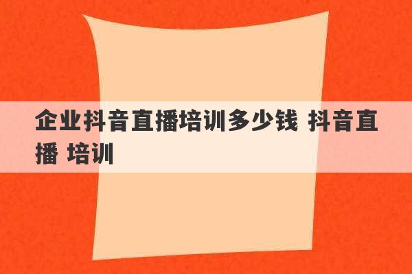 企业抖音直播培训多少钱 抖音直播 培训