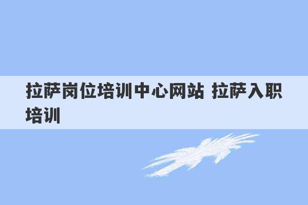 拉萨岗位培训中心网站 拉萨入职培训