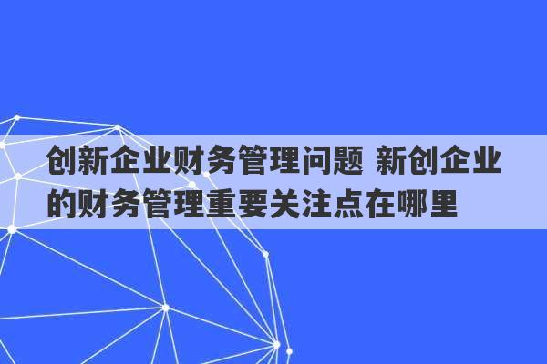 创新企业财务管理问题 新创企业的财务管理重要关注点在哪里