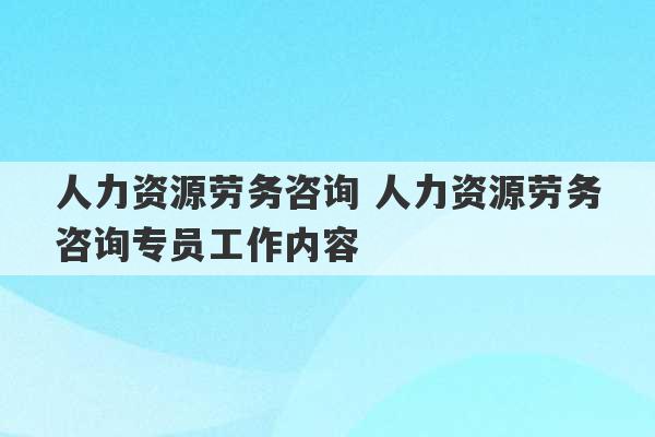 人力资源劳务咨询 人力资源劳务咨询专员工作内容