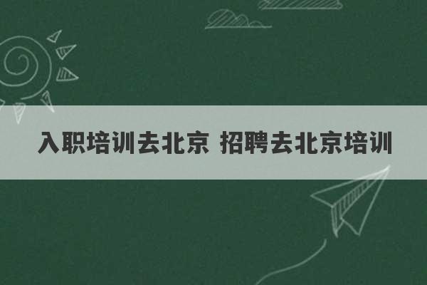 入职培训去北京 招聘去北京培训