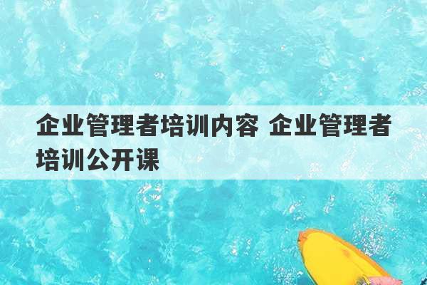 企业管理者培训内容 企业管理者培训公开课