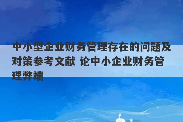 中小型企业财务管理存在的问题及对策参考文献 论中小企业财务管理弊端