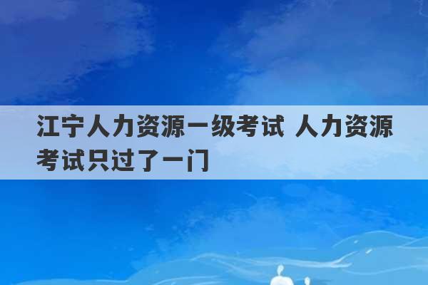 江宁人力资源一级考试 人力资源考试只过了一门