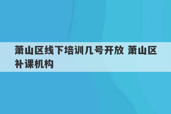 萧山区线下培训几号开放 萧山区补课机构