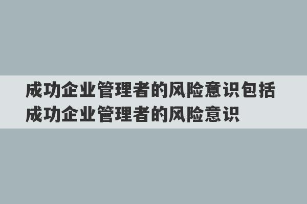 成功企业管理者的风险意识包括 成功企业管理者的风险意识