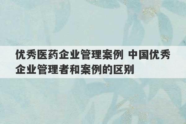 优秀医药企业管理案例 中国优秀企业管理者和案例的区别