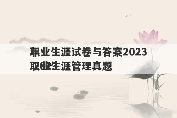 职业生涯试卷与答案2023
年 2023
职业生涯管理真题