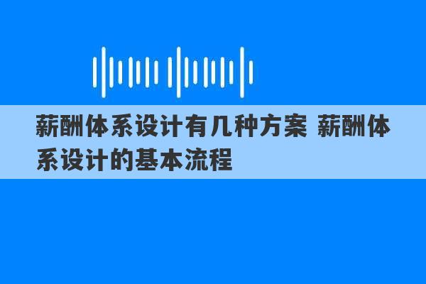 薪酬体系设计有几种方案 薪酬体系设计的基本流程