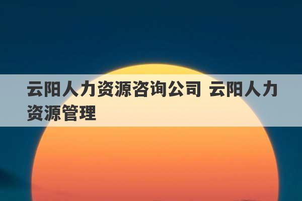 云阳人力资源咨询公司 云阳人力资源管理