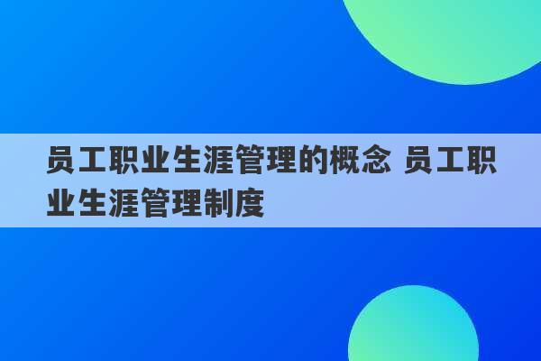 员工职业生涯管理的概念 员工职业生涯管理制度