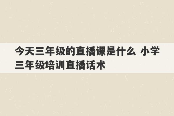 今天三年级的直播课是什么 小学三年级培训直播话术