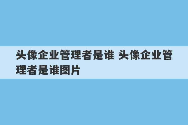 头像企业管理者是谁 头像企业管理者是谁图片