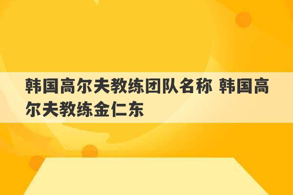 韩国高尔夫教练团队名称 韩国高尔夫教练金仁东