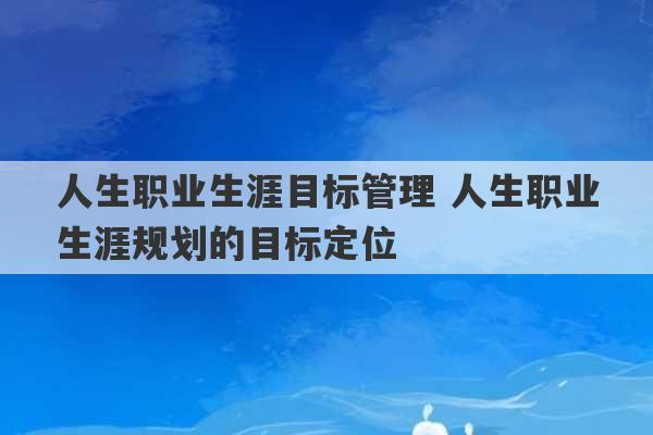 人生职业生涯目标管理 人生职业生涯规划的目标定位