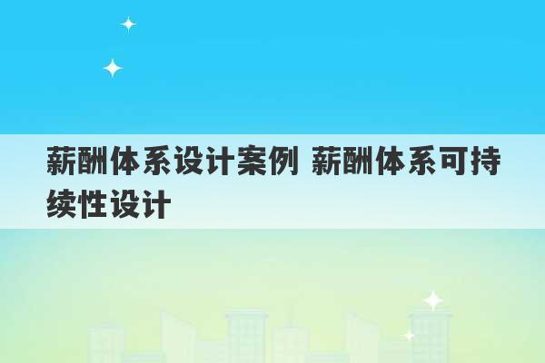 薪酬体系设计案例 薪酬体系可持续性设计