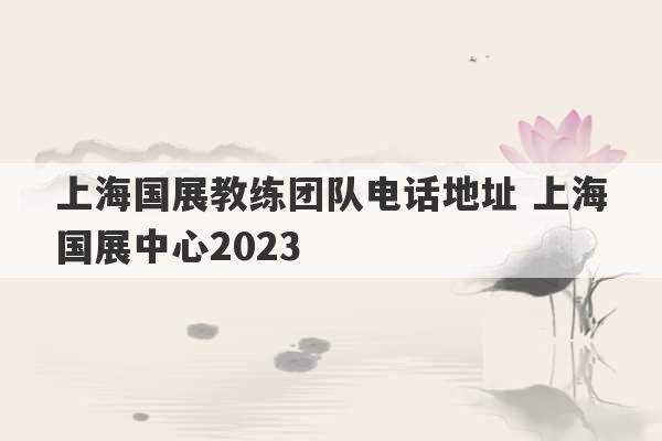 上海国展教练团队电话地址 上海国展中心2023
