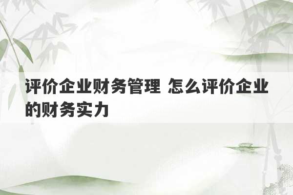 评价企业财务管理 怎么评价企业的财务实力