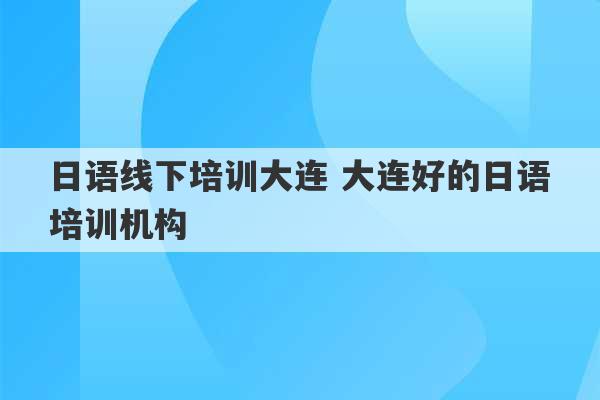 日语线下培训大连 大连好的日语培训机构