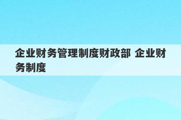 企业财务管理制度财政部 企业财务制度