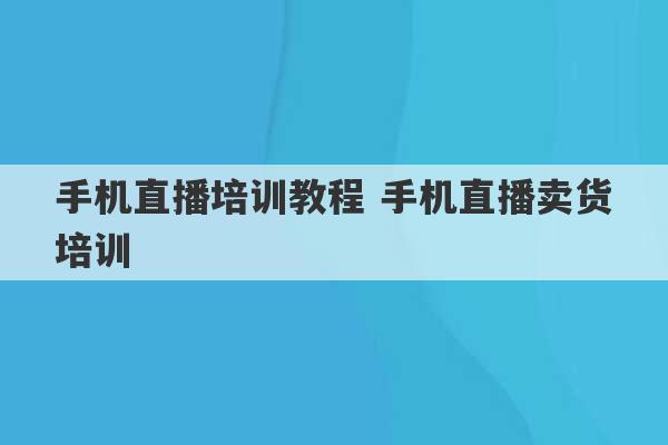 手机直播培训教程 手机直播卖货培训