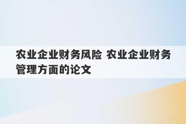 农业企业财务风险 农业企业财务管理方面的论文