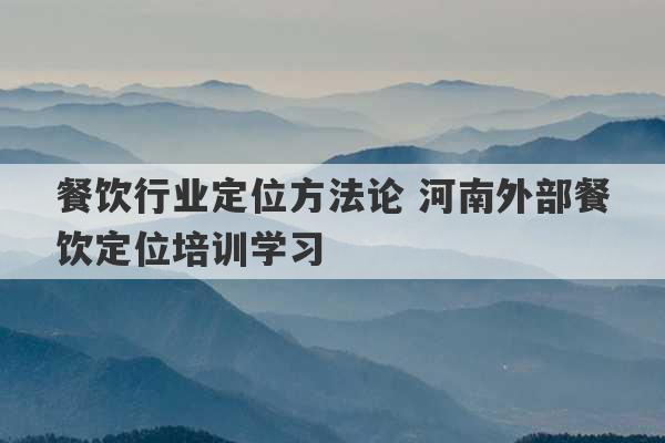 餐饮行业定位方法论 河南外部餐饮定位培训学习