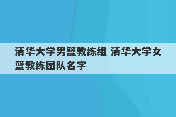 清华大学男篮教练组 清华大学女篮教练团队名字