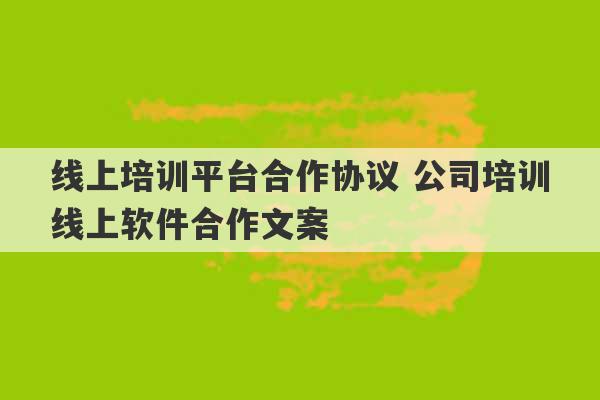 线上培训平台合作协议 公司培训线上软件合作文案