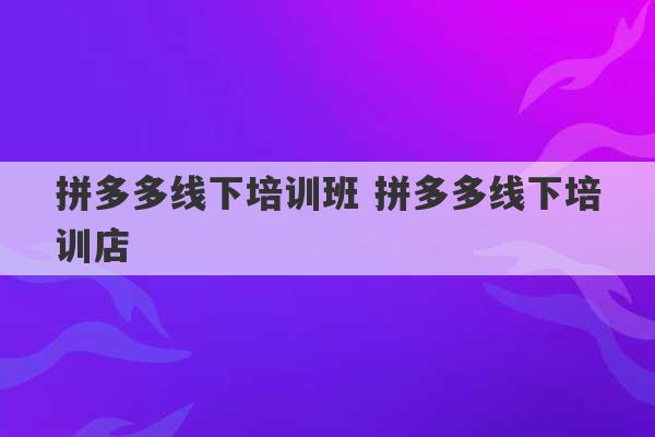 拼多多线下培训班 拼多多线下培训店