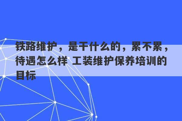 铁路维护，是干什么的，累不累，待遇怎么样 工装维护保养培训的目标