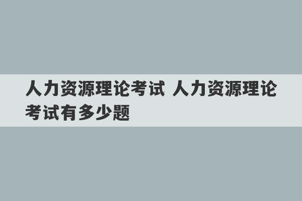 人力资源理论考试 人力资源理论考试有多少题