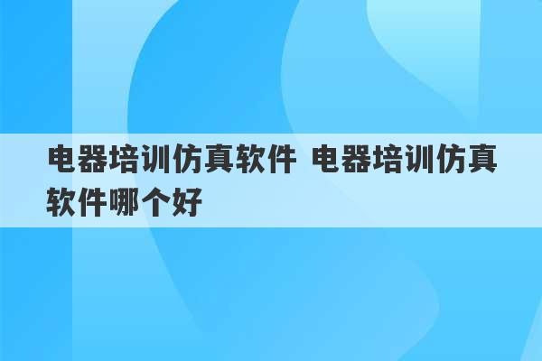 电器培训仿真软件 电器培训仿真软件哪个好