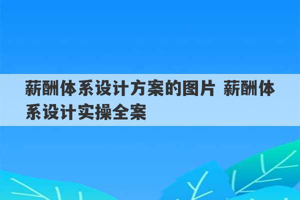 薪酬体系设计方案的图片 薪酬体系设计实操全案