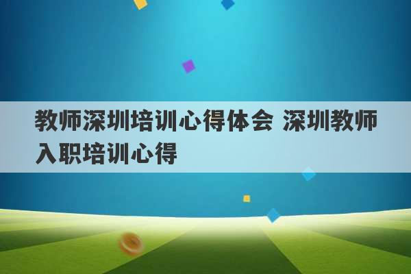 教师深圳培训心得体会 深圳教师入职培训心得