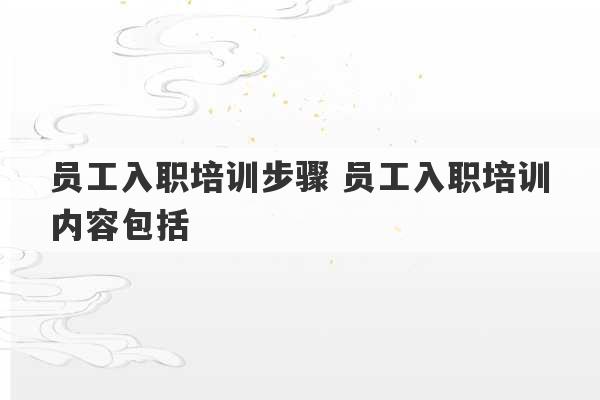 员工入职培训步骤 员工入职培训内容包括