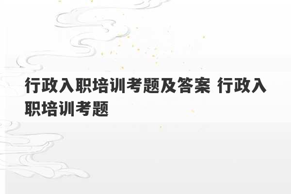 行政入职培训考题及答案 行政入职培训考题